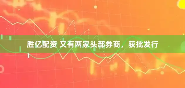 胜亿配资 又有两家头部券商，获批发行