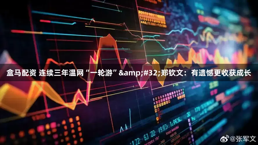 盒马配资 连续三年温网“一轮游”&#32;郑钦文：有遗憾更收获成长