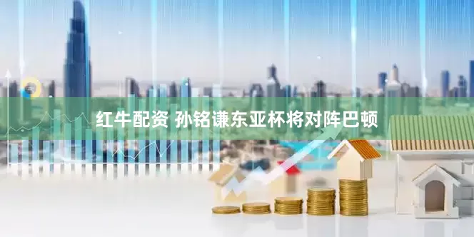 红牛配资 孙铭谦东亚杯将对阵巴顿