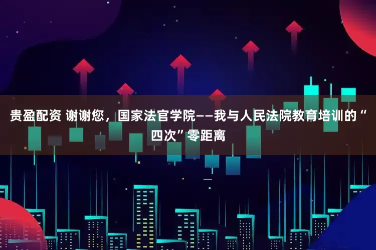 贵盈配资 谢谢您，国家法官学院——我与人民法院教育培训的“四次”零距离
