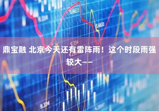 鼎宝融 北京今天还有雷阵雨！这个时段雨强较大——