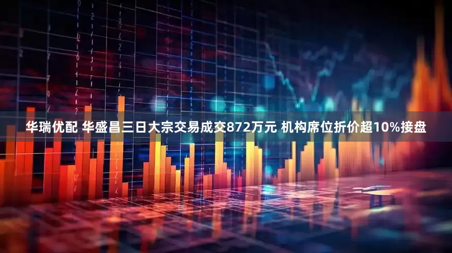 华瑞优配 华盛昌三日大宗交易成交872万元 机构席位折价超10%接盘