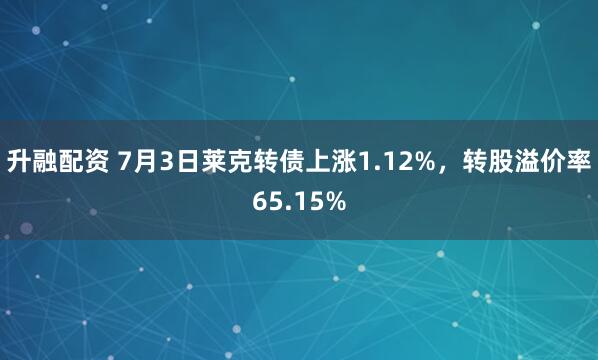 升融配资 7月3日莱克转债上涨1.12%，转股溢价率65.15%