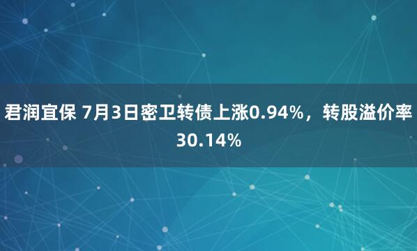 君润宜保 7月3日密卫转债上涨0.94%，转股溢价率30.14%