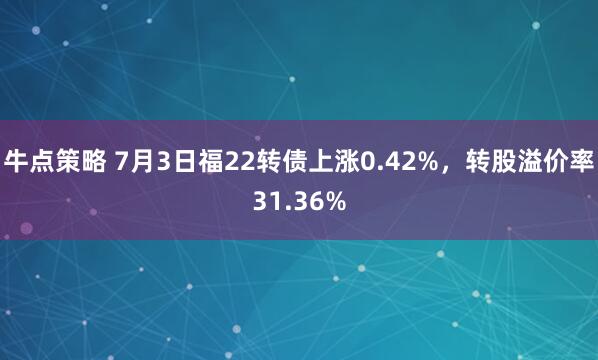 牛点策略 7月3日福22转债上涨0.42%，转股溢价率31.36%
