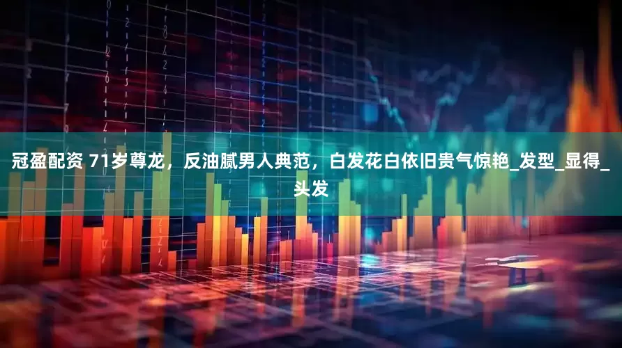 冠盈配资 71岁尊龙，反油腻男人典范，白发花白依旧贵气惊艳_发型_显得_头发