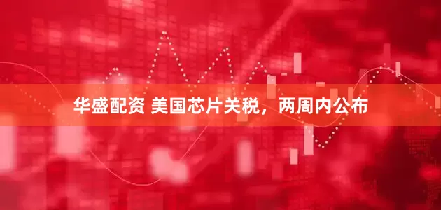 华盛配资 美国芯片关税，两周内公布