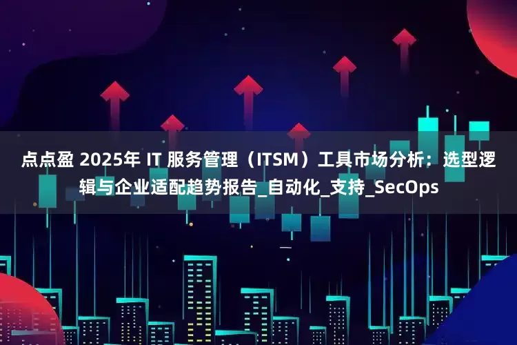 点点盈 2025年 IT 服务管理（ITSM）工具市场分析：选型逻辑与企业适配趋势报告_自动化_支持_SecOps