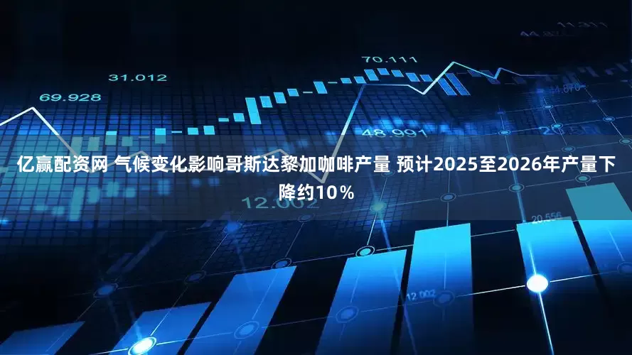 亿赢配资网 气候变化影响哥斯达黎加咖啡产量 预计2025至2026年产量下降约10％