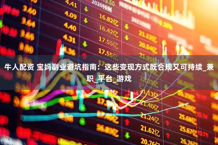牛人配资 宝妈副业避坑指南：这些变现方式既合规又可持续_兼职_平台_游戏