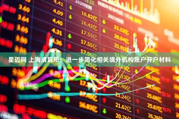 星迈网 上海清算所：进一步简化相关境外机构账户开户材料
