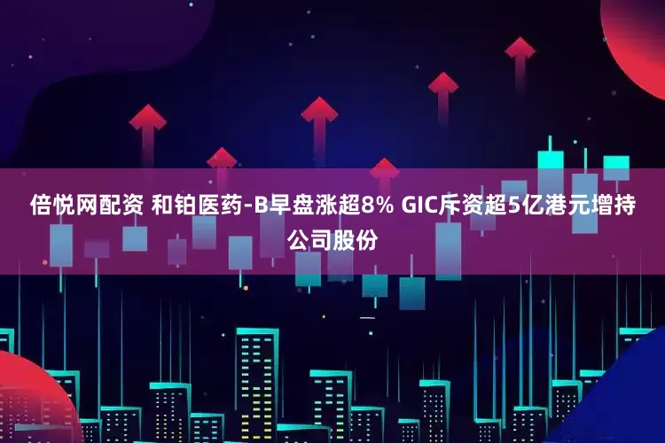 倍悦网配资 和铂医药-B早盘涨超8% GIC斥资超5亿港元增持公司股份
