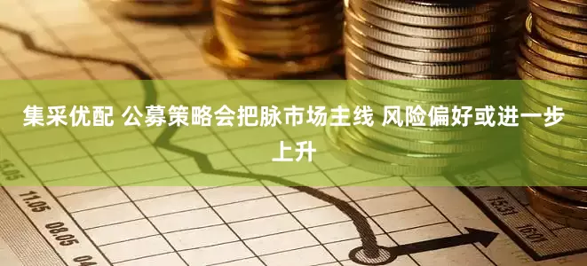 集采优配 公募策略会把脉市场主线 风险偏好或进一步上升