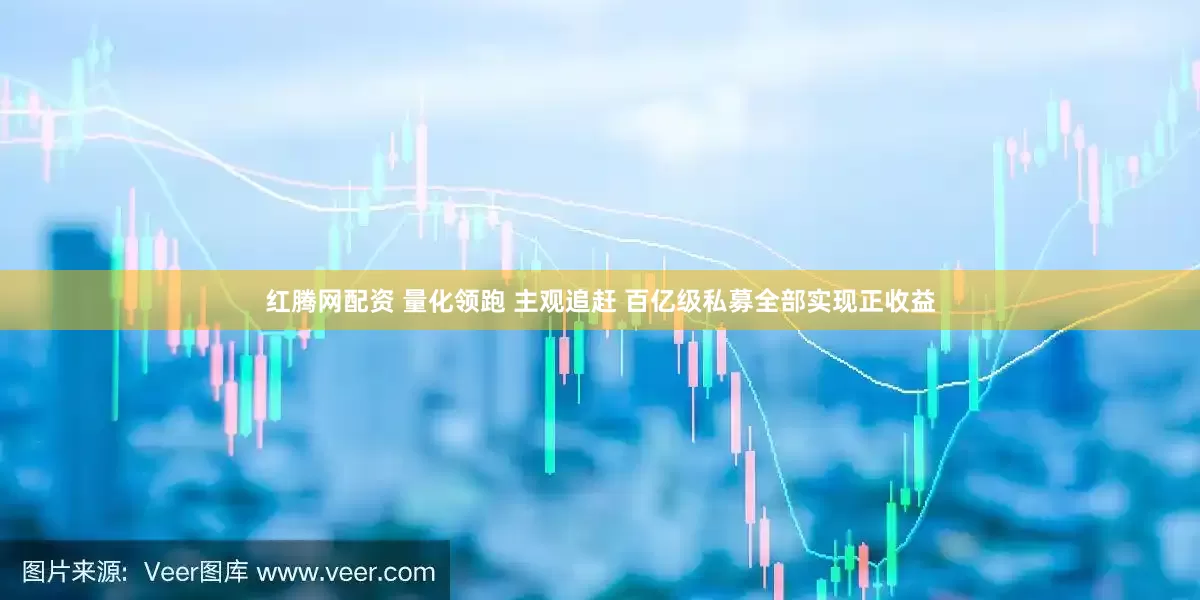 红腾网配资 量化领跑 主观追赶 百亿级私募全部实现正收益