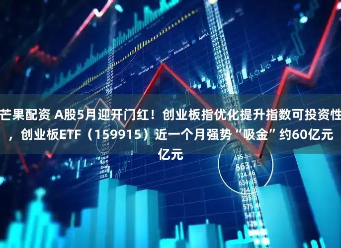 芒果配资 A股5月迎开门红！创业板指优化提升指数可投资性，创业板ETF（159915）近一个月强势“吸金”约60亿元