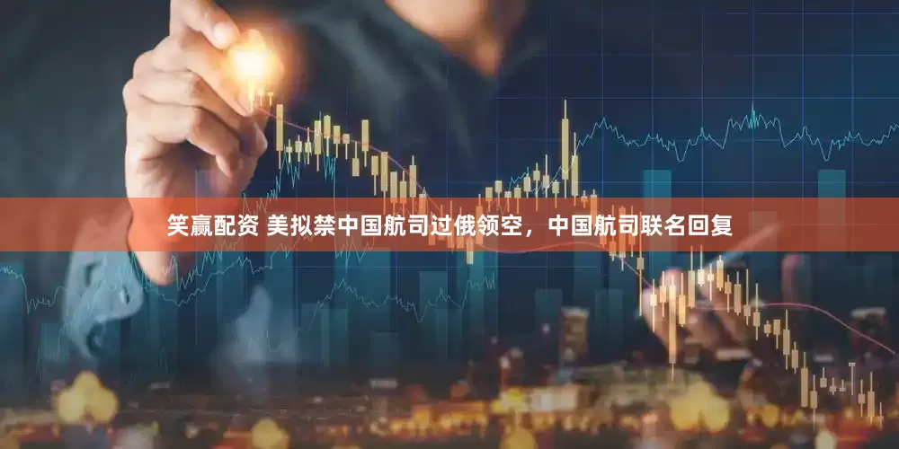 笑赢配资 美拟禁中国航司过俄领空，中国航司联名回复