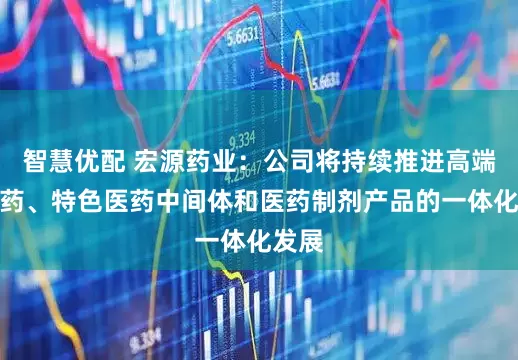 智慧优配 宏源药业：公司将持续推进高端原料药、特色医药中间体和医药制剂产品的一体化发展
