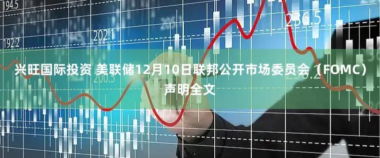 兴旺国际投资 美联储12月10日联邦公开市场委员会（FOMC）声明全文