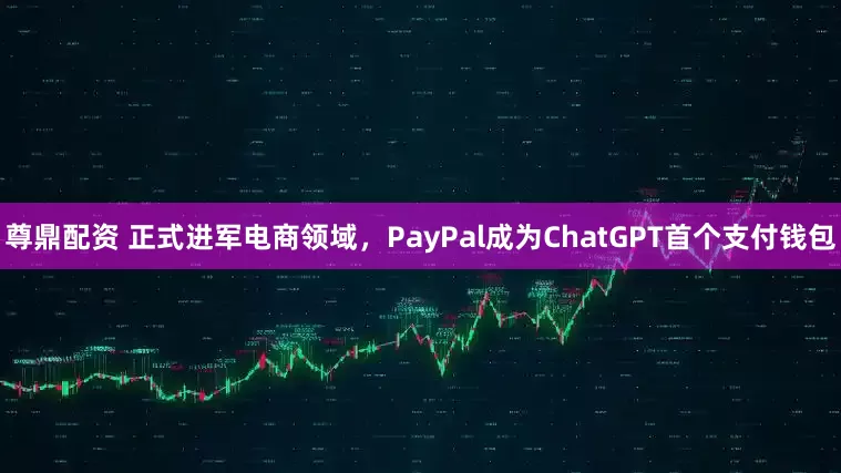尊鼎配资 正式进军电商领域，PayPal成为ChatGPT首个支付钱包