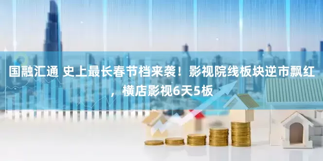 国融汇通 史上最长春节档来袭！影视院线板块逆市飘红，横店影视6天5板